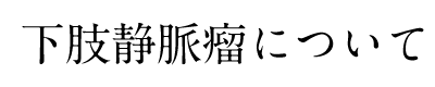 下肢静脈瘤について